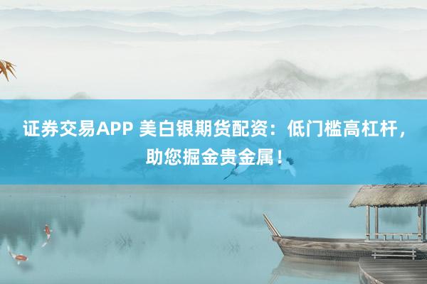 证券交易APP 美白银期货配资：低门槛高杠杆，助您掘金贵金属！