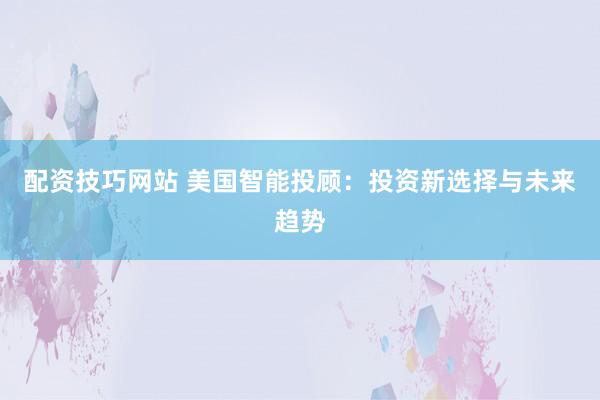 配资技巧网站 美国智能投顾：投资新选择与未来趋势