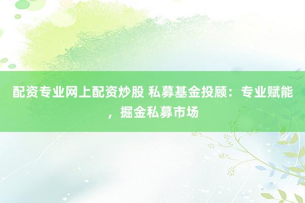 配资专业网上配资炒股 私募基金投顾：专业赋能，掘金私募市场