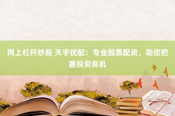 网上杠杆炒股 天宇优配：专业股票配资，助您把握投资良机