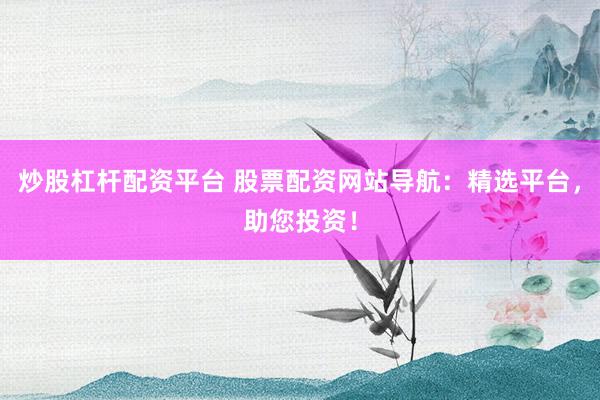 炒股杠杆配资平台 股票配资网站导航：精选平台，助您投资！