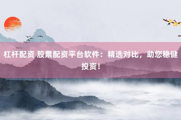 杠杆配资 股票配资平台软件：精选对比，助您稳健投资！