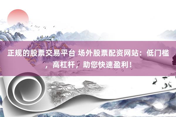正规的股票交易平台 场外股票配资网站：低门槛，高杠杆，助您快速盈利！