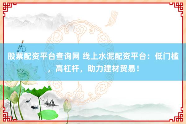 股票配资平台查询网 线上水泥配资平台：低门槛，高杠杆，助力建材贸易！