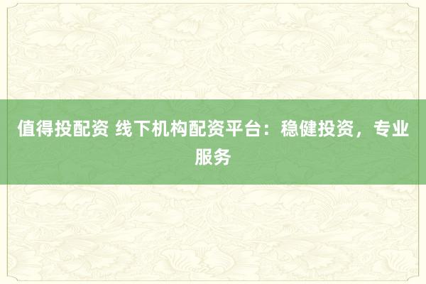 值得投配资 线下机构配资平台：稳健投资，专业服务