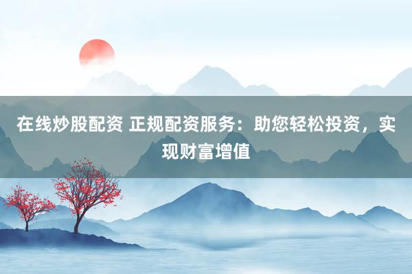 在线炒股配资 正规配资服务：助您轻松投资，实现财富增值
