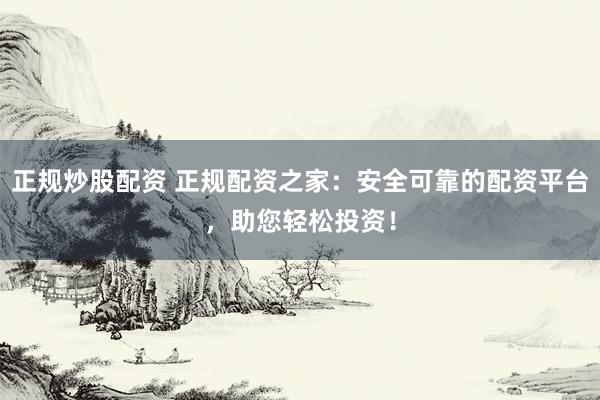 正规炒股配资 正规配资之家：安全可靠的配资平台，助您轻松投资！