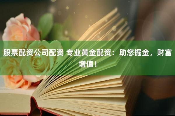 股票配资公司配资 专业黄金配资：助您掘金，财富增值！