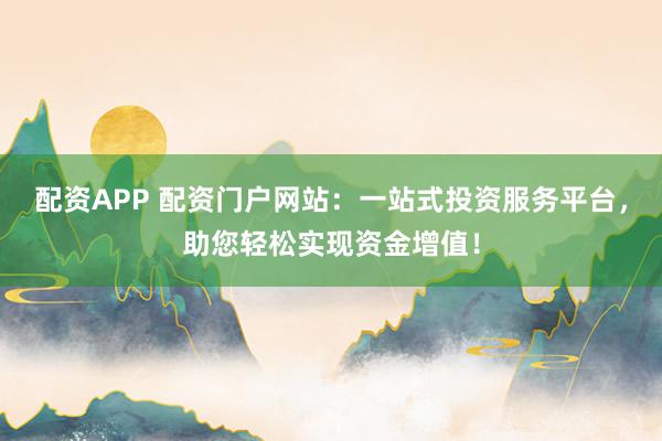 配资APP 配资门户网站：一站式投资服务平台，助您轻松实现资金增值！