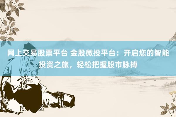 网上交易股票平台 金股微投平台：开启您的智能投资之旅，轻松把握股市脉搏