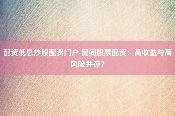 配资低息炒股配资门户 民间股票配资：高收益与高风险并存？