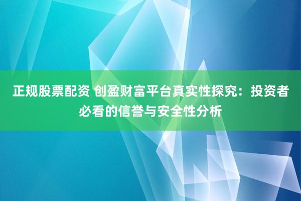 正规股票配资 创盈财富平台真实性探究：投资者必看的信誉与安全性分析