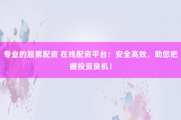 专业的股票配资 在线配资平台：安全高效，助您把握投资良机！