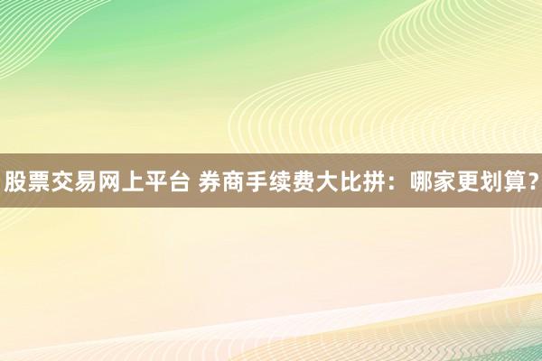 股票交易网上平台 券商手续费大比拼：哪家更划算？