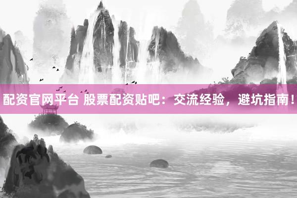 配资官网平台 股票配资贴吧：交流经验，避坑指南！