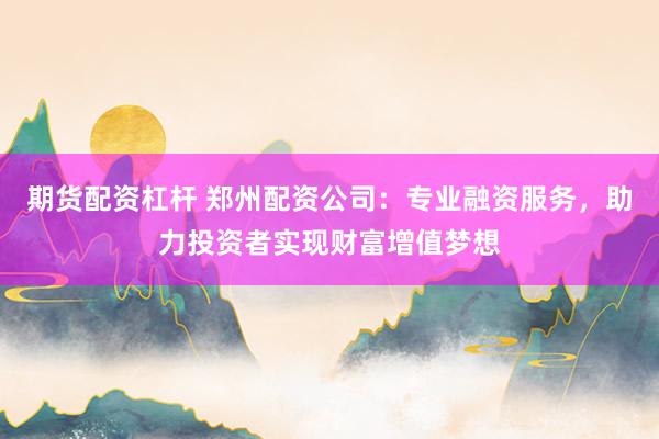 期货配资杠杆 郑州配资公司：专业融资服务，助力投资者实现财富增值梦想