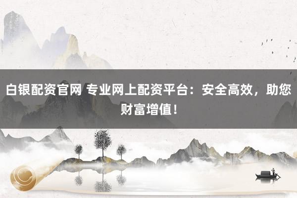 白银配资官网 专业网上配资平台：安全高效，助您财富增值！