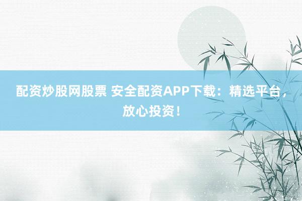 配资炒股网股票 安全配资APP下载：精选平台，放心投资！