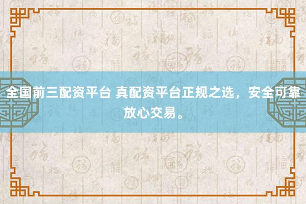 全国前三配资平台 真配资平台正规之选，安全可靠放心交易。