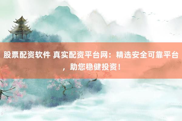股票配资软件 真实配资平台网：精选安全可靠平台，助您稳健投资！