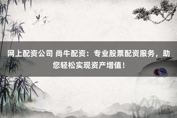 网上配资公司 尚牛配资：专业股票配资服务，助您轻松实现资产增值！