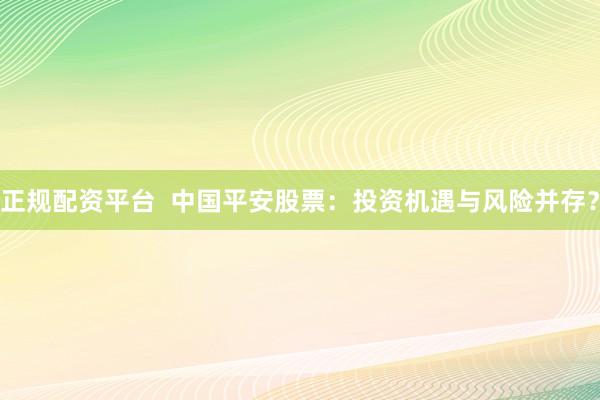 正规配资平台  中国平安股票：投资机遇与风险并存？