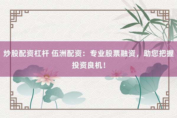 炒股配资杠杆 伍洲配资：专业股票融资，助您把握投资良机！
