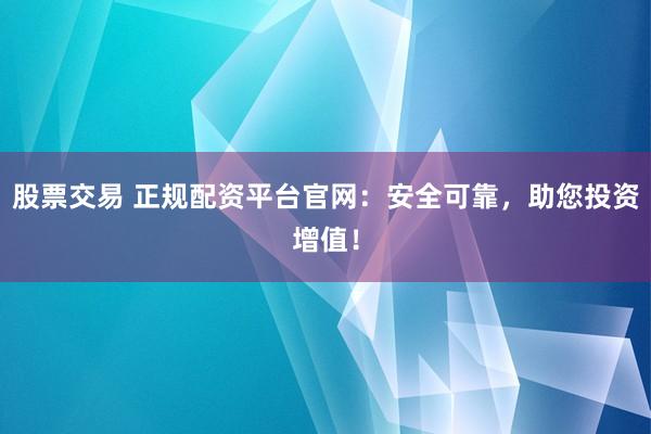 股票交易 正规配资平台官网：安全可靠，助您投资增值！