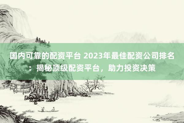 国内可靠的配资平台 2023年最佳配资公司排名：揭秘顶级配资平台，助力投资决策
