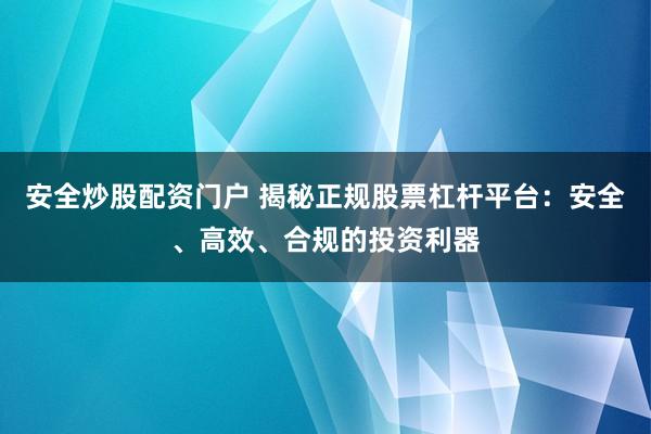 安全炒股配资门户 揭秘正规股票杠杆平台：安全、高效、合规的投资利器