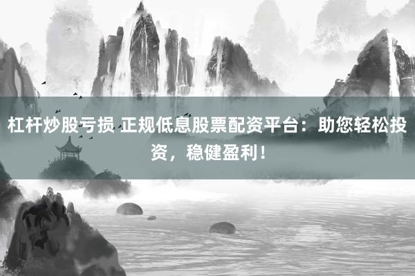 杠杆炒股亏损 正规低息股票配资平台：助您轻松投资，稳健盈利！