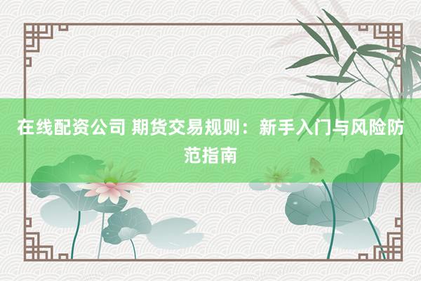在线配资公司 期货交易规则：新手入门与风险防范指南