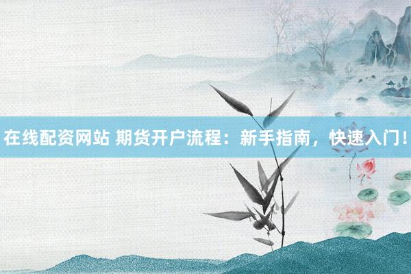 在线配资网站 期货开户流程：新手指南，快速入门！