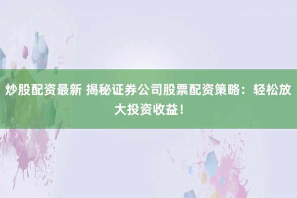 炒股配资最新 揭秘证券公司股票配资策略：轻松放大投资收益！