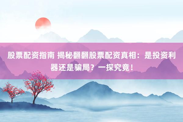 股票配资指南 揭秘翻翻股票配资真相：是投资利器还是骗局？一探究竟！