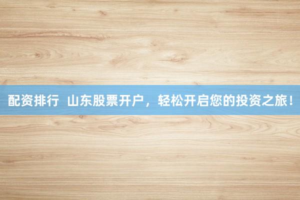 配资排行  山东股票开户，轻松开启您的投资之旅！