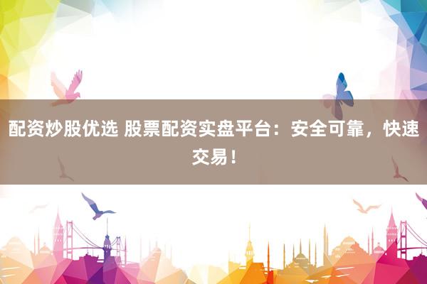 配资炒股优选 股票配资实盘平台：安全可靠，快速交易！
