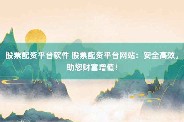 股票配资平台软件 股票配资平台网站：安全高效，助您财富增值！