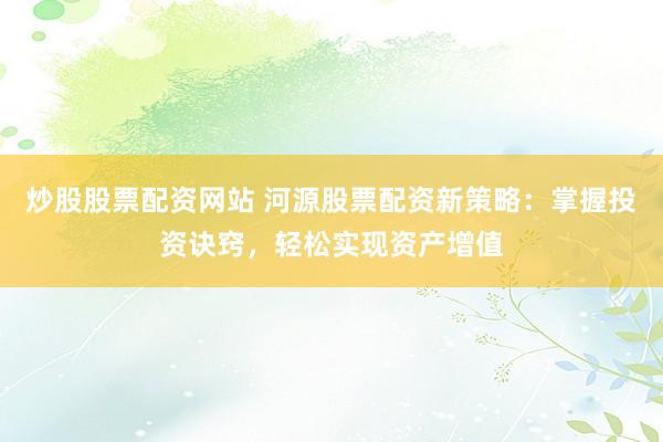 炒股股票配资网站 河源股票配资新策略：掌握投资诀窍，轻松实现资产增值