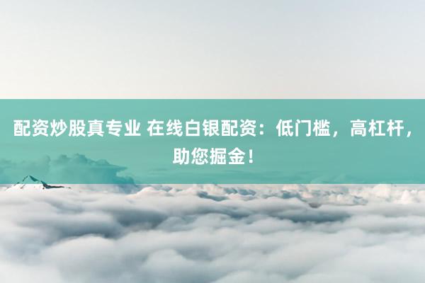 配资炒股真专业 在线白银配资：低门槛，高杠杆，助您掘金！