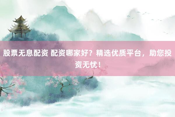 股票无息配资 配资哪家好？精选优质平台，助您投资无忧！