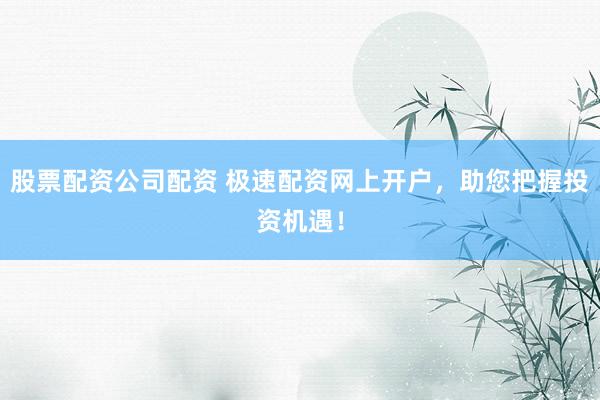 股票配资公司配资 极速配资网上开户，助您把握投资机遇！