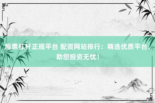股票杠杆正规平台 配资网站排行：精选优质平台，助您投资无忧！