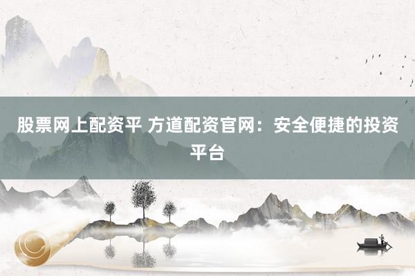 股票网上配资平 方道配资官网：安全便捷的投资平台
