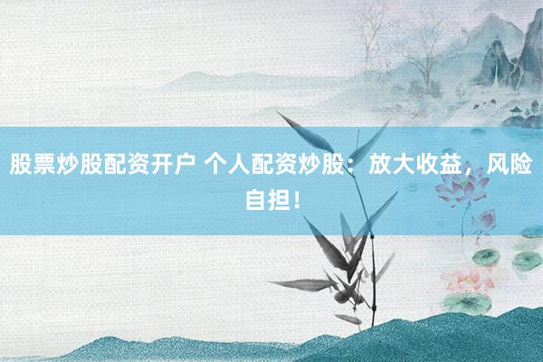 股票炒股配资开户 个人配资炒股：放大收益，风险自担！