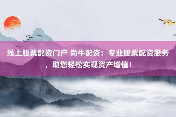 线上股票配资门户 尚牛配资：专业股票配资服务，助您轻松实现资产增值！