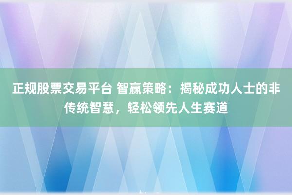正规股票交易平台 智赢策略：揭秘成功人士的非传统智慧，轻松领先人生赛道