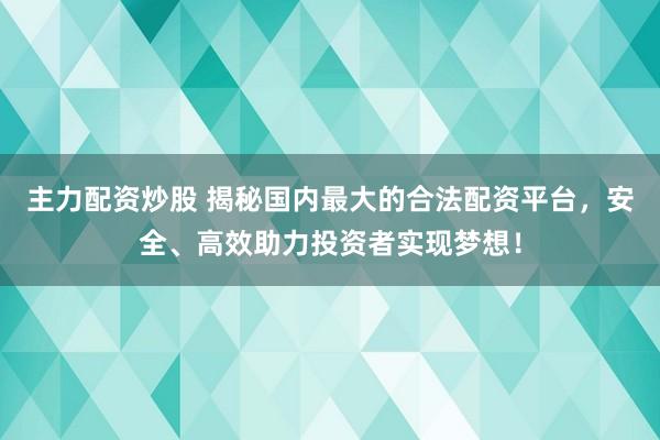 主力配资炒股 揭秘国内最大的合法配资平台，安全、高效助力投资者实现梦想！