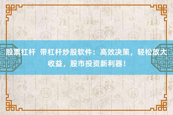 股票扛杆  带杠杆炒股软件：高效决策，轻松放大收益，股市投资新利器！