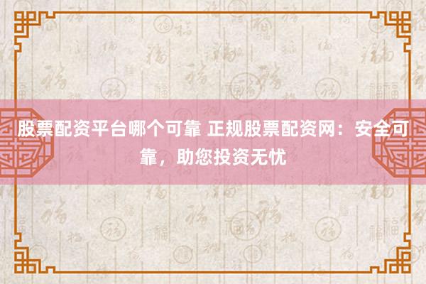 股票配资平台哪个可靠 正规股票配资网：安全可靠，助您投资无忧